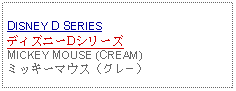 Text Box: DISNEY D SERIESディズニーDシリーズMICKEY MOUSE (CREAM)ミッキーマウス（グレー）