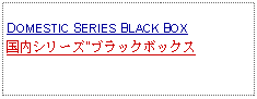 Text Box: DOMESTIC SERIES BLACK BOX国内シリーズ"ブラックボックス