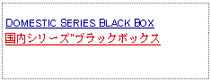 Text Box: DOMESTIC SERIES BLACK BOX国内シリーズ"ブラックボックス