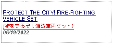 Text Box: PROTECT THE CITY! FIRE-FIGHTING VEHICLE SET (街を守るぞ！消防車両セット)06/18/2022