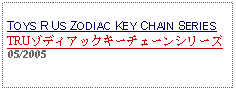 Text Box: TOYS R US ZODIAC KEY CHAIN SERIESTRUゾディアックキーチェーンシリーズ 05/2005