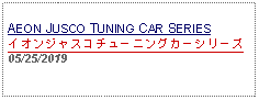 Text Box:                          AEON JUSCO TUNING CAR SERIESイオンジャスコチューニングカーシリーズ05/25/2019