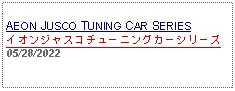 Text Box: AEON JUSCO TUNING CAR SERIESイオンジャスコチューニングカーシリーズ05/28/2022