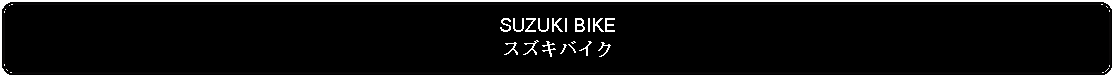 Flowchart: Alternate Process: SUZUKI BIKEスズキバイク