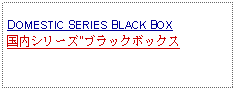 Text Box: DOMESTIC SERIES BLACK BOX国内シリーズ"ブラックボックス