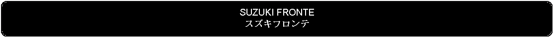 Flowchart: Alternate Process: SUZUKI FRONTEスズキフロンテ