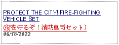 Text Box: PROTECT THE CITY! FIRE-FIGHTING VEHICLE SET (街を守るぞ！消防車両セット)06/18/2022