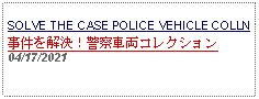 Text Box: SOLVE THE CASE POLICE VEHICLE COLLN事件を解決！警察車両コレクション 04/17/2021