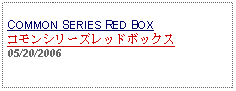 Text Box: COMMON SERIES RED BOXコモンシリーズレッドボックス05/20/2006