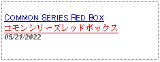 Text Box: COMMON SERIES RED BOXコモンシリーズレッドボックス05/21/2022