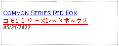 Text Box: COMMON SERIES RED BOXコモンシリーズレッドボックス05/21/2022