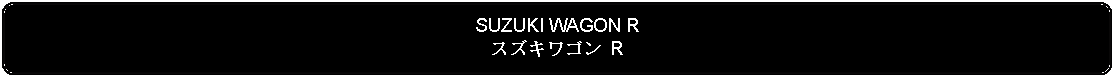 Flowchart: Alternate Process: SUZUKI WAGON Rスズキワゴン R