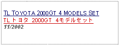 Text Box: TL TOYOTA 2000GT 4 MODELS SETTL トヨタ 2000GT 4モデルセット11/2002