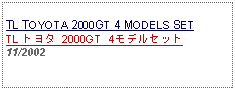 Text Box: TL TOYOTA 2000GT 4 MODELS SETTL トヨタ 2000GT 4モデルセット11/2002