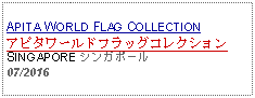 Text Box: APITA WORLD FLAG COLLECTIONアピタワールドフラッグコレクションSINGAPORE シンガポール07/2016