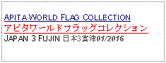 Text Box: APITA WORLD FLAG COLLECTIONアピタワールドフラッグコレクションJAPAN 3 FUJIN 日本3富津01/2016