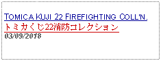 Text Box: TOMICA KUJI 22 FIREFIGHTING COLLN.トミカくじ22消防コレクション 03/09/2018