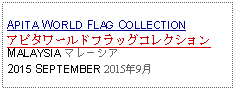 Text Box: APITA WORLD FLAG COLLECTIONアピタワールドフラッグコレクションMALAYSIA マレーシア2015 SEPTEMBER 2015年9月 