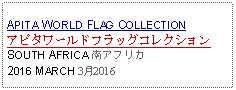 Text Box: APITA WORLD FLAG COLLECTIONアピタワールドフラッグコレクションSOUTH AFRICA 南アフリカ2016 MARCH 3月2016