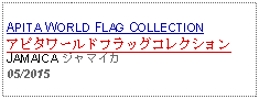 Text Box: APITA WORLD FLAG COLLECTIONアピタワールドフラッグコレクションJAMAICA ジャマイカ05/2015