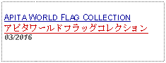 Text Box:                                              APITA WORLD FLAG COLLECTIONアピタワールドフラッグコレクション03/2016