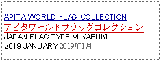 Text Box: APITA WORLD FLAG COLLECTIONアピタワールドフラッグコレクションJAPAN FLAG TYPE VI KABUKI2019 JANUARY 2019年1月