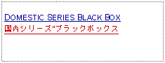 Text Box: DOMESTIC SERIES BLACK BOX国内シリーズ"ブラックボックス