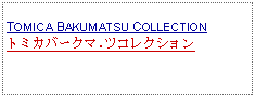 Text Box: TOMICA BAKUMATSU COLLECTIONトミカバークマ.ツコレクション