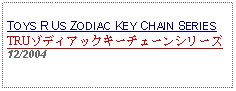 Text Box: TOYS R US ZODIAC KEY CHAIN SERIESTRUゾディアックキーチェーンシリーズ 12/2004