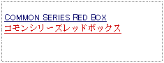 Text Box: COMMON SERIES RED BOX コモンシリーズレッドボックス