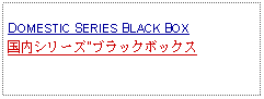 Text Box: DOMESTIC SERIES BLACK BOX国内シリーズ"ブラックボックス