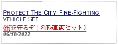 Text Box: PROTECT THE CITY! FIRE-FIGHTING VEHICLE SET (街を守るぞ！消防車両セット)06/18/2022