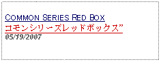 Text Box: COMMON SERIES RED BOXコモンシリーズレッドボックス05/19/2007