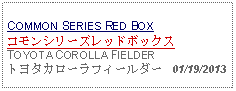 Text Box: COMMON SERIES RED BOXコモンシリーズレッドボックス TOYOTA COROLLA FIELDERトヨタカローラフィールダー   01/19/2013