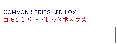 Text Box: COMMON SERIES RED BOXコモンシリーズレッドボックス 