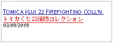 Text Box: TOMICA KUJI 22 FIREFIGHTING COLLN.トミカくじ22消防コレクション 03/09/2018