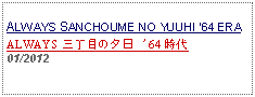 Text Box: ALWAYS SANCHOUME NO YUUHI 64 ERAALWAYS 三丁目の夕日 '64 時代     01/2012