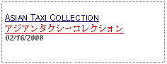 Text Box: ASIAN TAXI COLLECTIONアジアンタクシーコレクション 02/16/2008