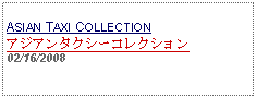 Text Box: ASIAN TAXI COLLECTIONアジアンタクシーコレクション 02/16/2008