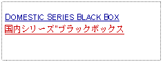 Text Box: DOMESTIC SERIES BLACK BOX国内シリーズ"ブラックボックス