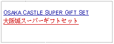 Text Box: OSAKA CASTLE SUPER GIFT SET大阪城スーパーギフトセット