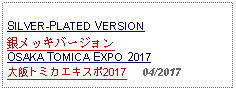 Text Box: SILVER-PLATED VERSION 銀メッキバージョン     OSAKA TOMICA EXPO 2017大阪トミカエキスポ2017     04/2017