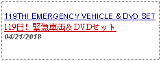 Text Box:                                                 119TH! EMERGENCY VEHICLE & DVD SET119日！緊急車両＆DVDセット04/21/2018