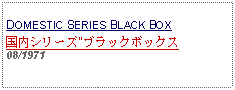 Text Box: DOMESTIC SERIES BLACK BOX国内シリーズ"ブラックボックス08/1971