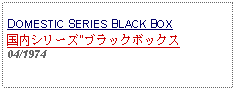 Text Box: DOMESTIC SERIES BLACK BOX国内シリーズ"ブラックボックス04/1974