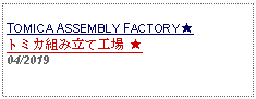 Text Box: TOMICA ASSEMBLY FACTORY ★トミカ組み立て工場 ★     04/2019