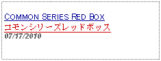 Text Box: COMMON SERIES RED BOXコモンシリーズレッドボッス07/17/2010