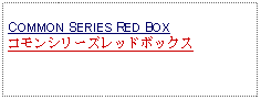 Text Box: COMMON SERIES RED BOX コモンシリーズレッドボックス 