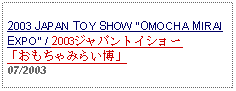 Text Box: 2003 JAPAN TOY SHOW OMOCHA MIRAI EXPO / 2003ジャパントイショー「おもちゃみらい博」     07/2003