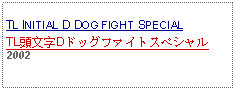 Text Box:                                              TL INITIAL D DOG FIGHT SPECIALTL頭文字Dドッグファイトスペシャル2002